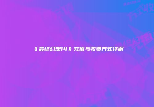 《最终幻想14》充值与收费方式详解