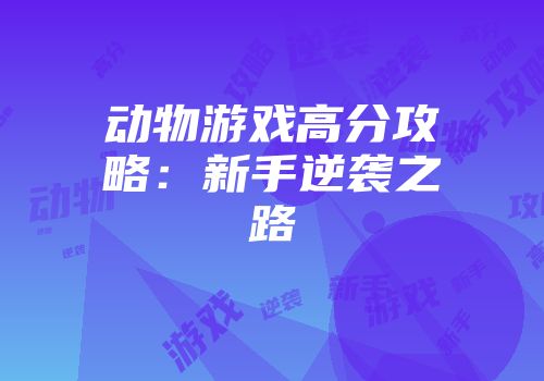 动物游戏高分攻略：新手逆袭之路