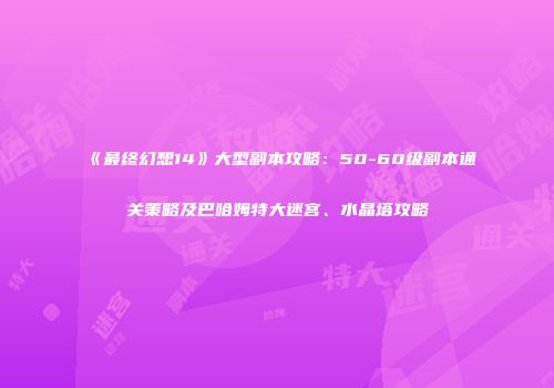 《最终幻想14》大型副本攻略：50-60级副本通关策略及巴哈姆特大迷宫、水晶塔攻略