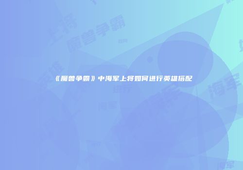 《魔兽争霸》中海军上将如何进行英雄搭配
