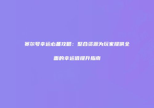赛尔号幸运必备攻略：整合资源为玩家提供全面的幸运值提升指南