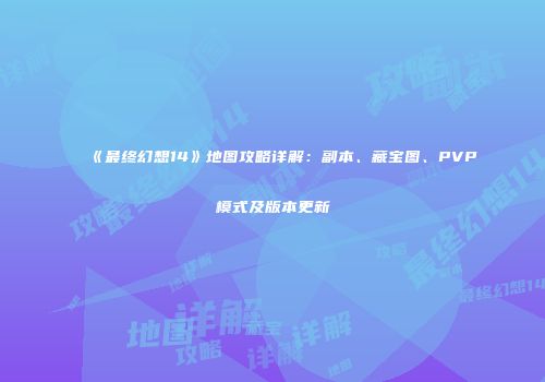 《最终幻想14》地图攻略详解：副本、藏宝图、PVP模式及版本更新