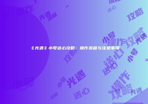 《光遇》小号送心攻略：操作流程与注意事项