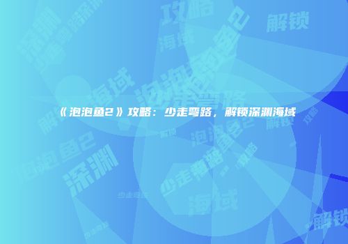 《泡泡鱼2》攻略：少走弯路，解锁深渊海域