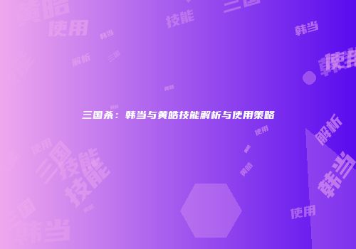 三国杀：韩当与黄皓技能解析与使用策略
