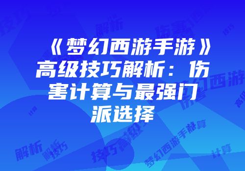 《梦幻西游手游》高级技巧解析：伤害计算与最强门派选择