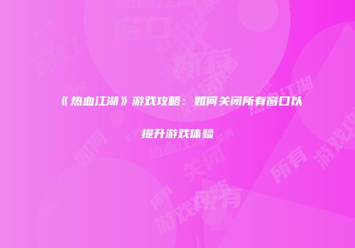 《热血江湖》游戏攻略：如何关闭所有窗口以提升游戏体验