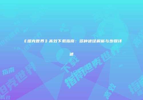 《坦克世界》高效下载指南：多种途径解析与步骤详述