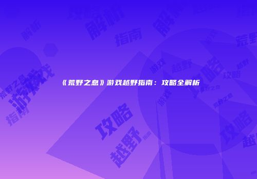《荒野之息》游戏越野指南：攻略全解析