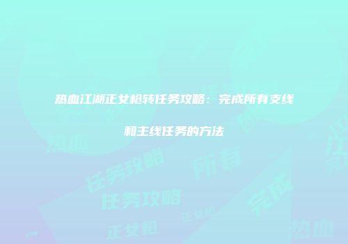 热血江湖正女枪转任务攻略：完成所有支线和主线任务的方法