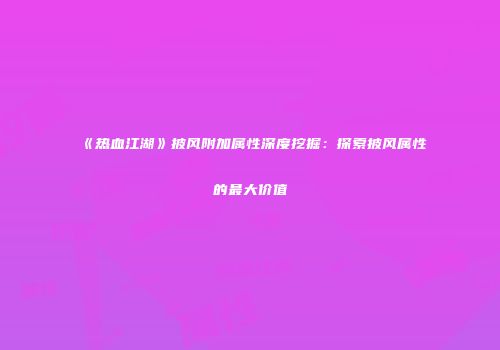 《热血江湖》披风附加属性深度挖掘：探索披风属性的最大价值