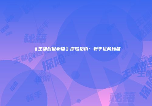 《王都创世物语》探险指南：新手进阶秘籍