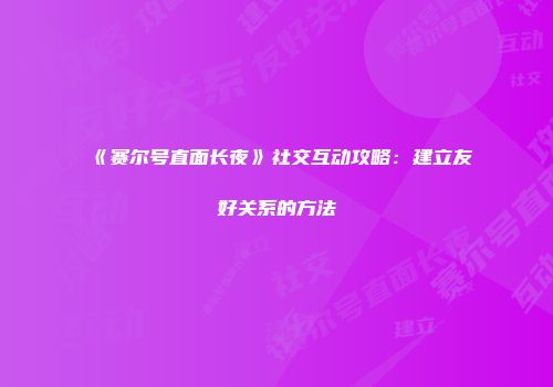《赛尔号直面长夜》社交互动攻略：建立友好关系的方法