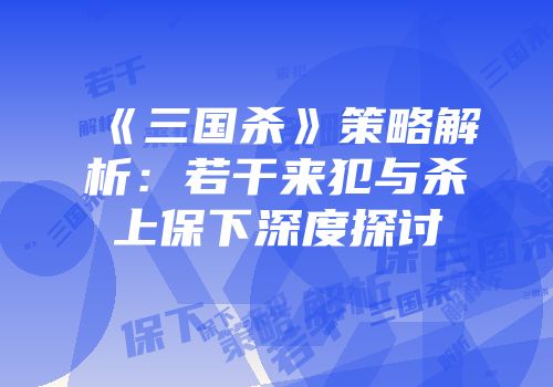 《三国杀》策略解析：若干来犯与杀上保下深度探讨