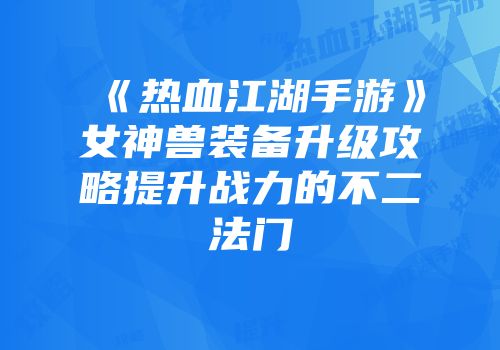 《热血江湖手游》女神兽装备升级攻略提升战力的不二法门
