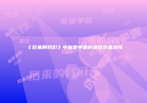 《后来的我们》中魔兽争霸的最佳装备选择