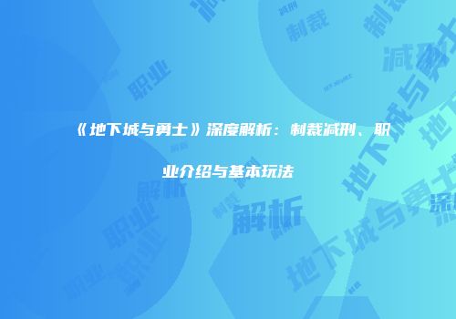 《地下城与勇士》深度解析：制裁减刑、职业介绍与基本玩法