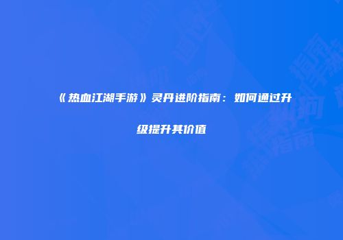 《热血江湖手游》灵丹进阶指南：如何通过升级提升其价值