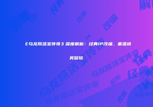《乌龙院活宝传奇》深度解析：经典IP改编，重温搞笑冒险