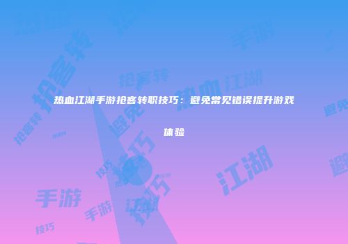 热血江湖手游抢客转职技巧:避免常见错误提升游戏体验