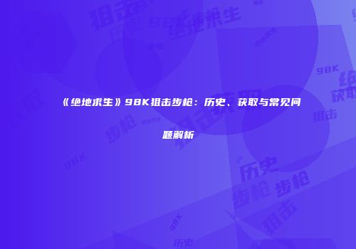 《绝地求生》98K狙击步枪：历史、获取与常见问题解析