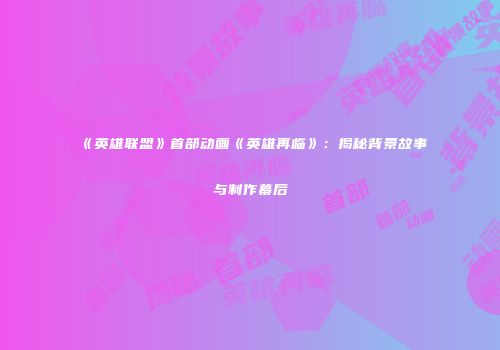 《英雄联盟》首部动画《英雄再临》：揭秘背景故事与制作幕后