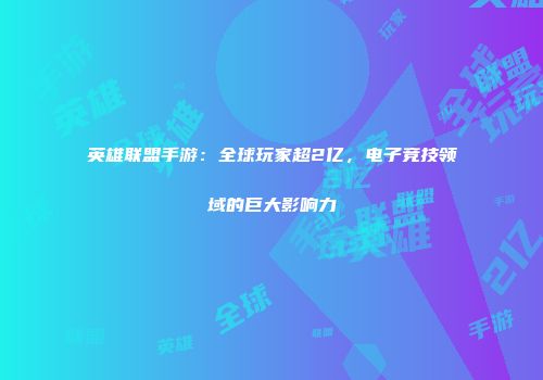 英雄联盟手游：全球玩家超2亿，电子竞技领域的巨大影响力
