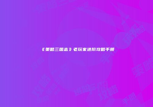 《策略三国志》老玩家进阶攻略手册