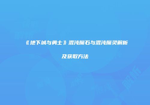 《地下城与勇士》混沌魔石与混沌魔灵解析及获取方法