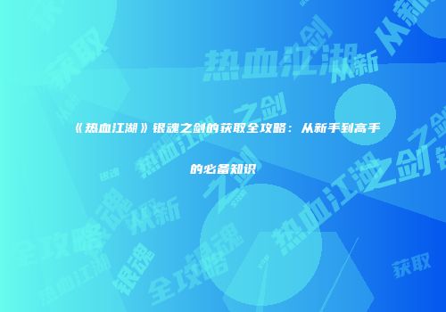 《热血江湖》银魂之剑的获取全攻略：从新手到高手的必备知识
