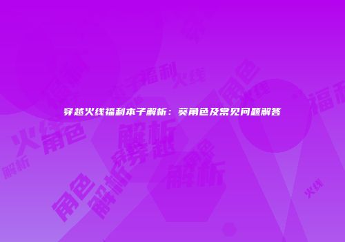 穿越火线福利本子解析：葵角色及常见问题解答