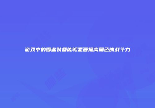 游戏中的哪些装备能够显著提高角色的战斗力