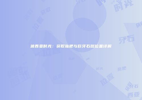 波西亚时光：获取拖把与巨牙石斑位置详解