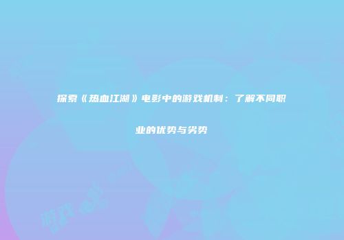 探索《热血江湖》电影中的游戏机制：了解不同职业的优势与劣势