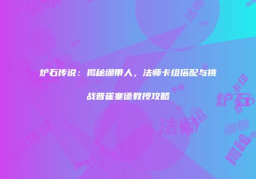 炉石传说：揭秘绷带人，法师卡组搭配与挑战普崔塞德教授攻略