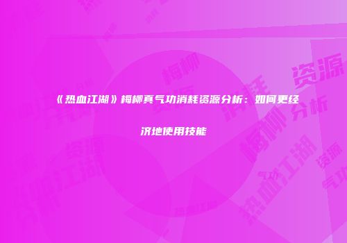 《热血江湖》梅柳真气功消耗资源分析：如何更经济地使用技能