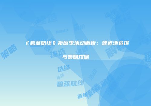 《碧蓝航线》祈愿季活动解析：建造池选择与策略攻略