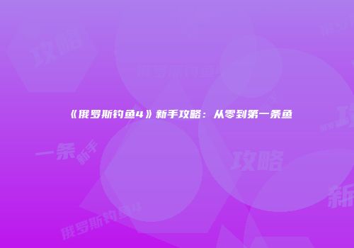 《俄罗斯钓鱼4》新手攻略：从零到第一条鱼