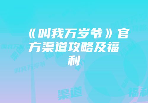 《叫我万岁爷》官方渠道攻略及福利