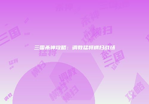 三国杀神攻略：调教猛将横扫战场