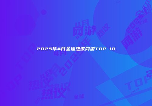 2025年4月全球热议网游TOP 10