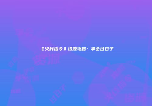 《火线指令》资源攻略：学会过日子
