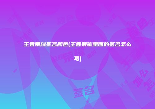 王者荣耀签名颜色(王者荣耀里面的签名怎么写)