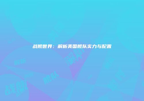 战舰世界：解析美国舰队实力与配置