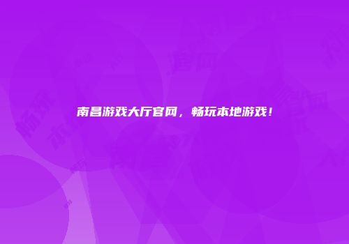 南昌游戏大厅官网，畅玩本地游戏！