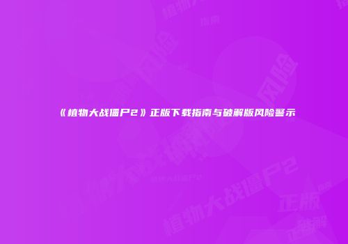 《植物大战僵尸2》正版下载指南与破解版风险警示