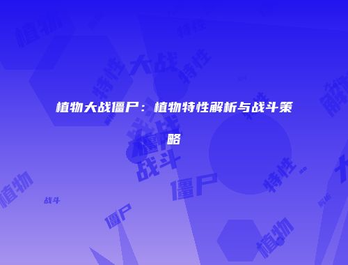 植物大战僵尸：植物特性解析与战斗策略
