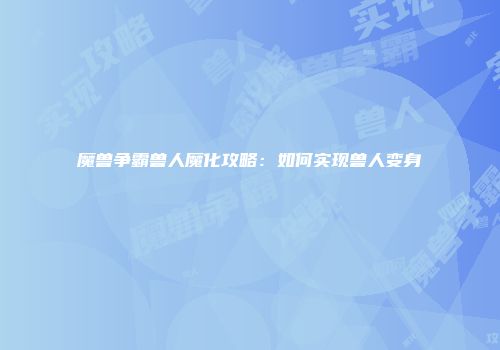魔兽争霸兽人魔化攻略：如何实现兽人变身