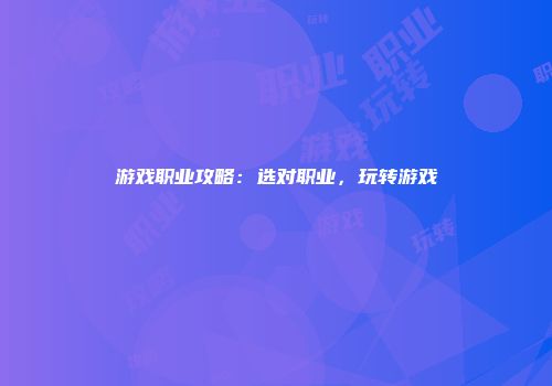 游戏职业攻略：选对职业，玩转游戏