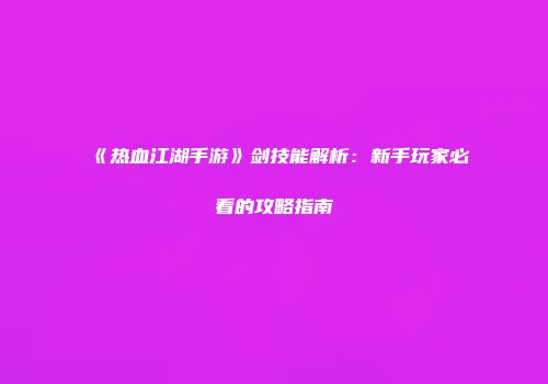 《热血江湖手游》剑技能解析：新手玩家必看的攻略指南